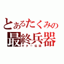 とあるたくみの最終兵器（ギター伝説）