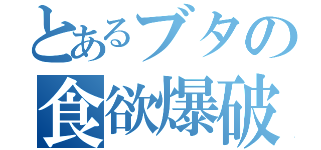 とあるブタの食欲爆破（）