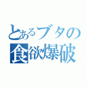 とあるブタの食欲爆破（）