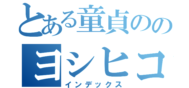 とある童貞ののヨシヒコ（インデックス）