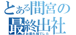 とある間宮の最終出社（お疲れ様でした）