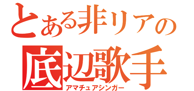 とある非リアの底辺歌手（アマチュアシンガー）