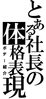 とある社長の体格表現（ボデー紹介）