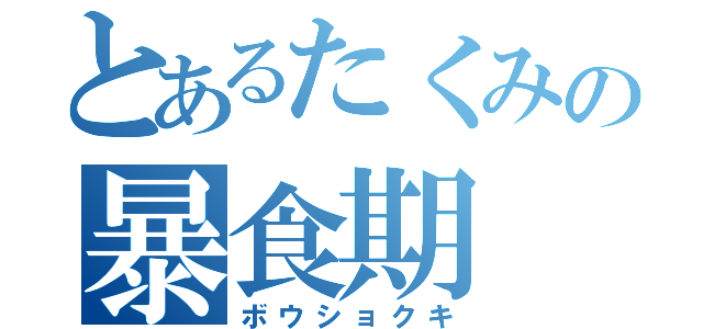 とあるたくみの暴食期（ボウショクキ）