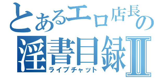 とあるエロ店長の淫書目録Ⅱ（ライブチャット）