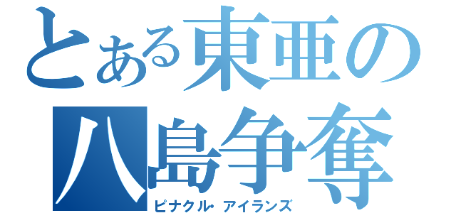 とある東亜の八島争奪（ピナクル・アイランズ）