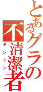 とあるグラの不清潔者（テンテン）