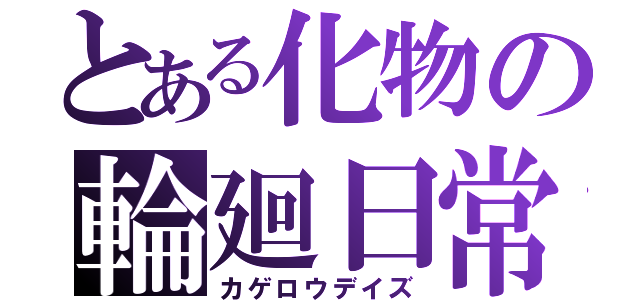 とある化物の輪廻日常（カゲロウデイズ）