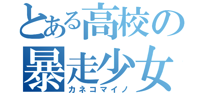 とある高校の暴走少女（カネコマイノ）