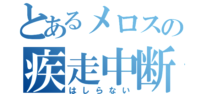 とあるメロスの疾走中断（はしらない）