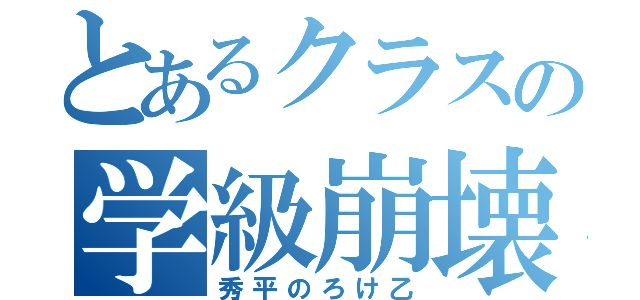 とあるクラスの学級崩壊（秀平のろけ乙）