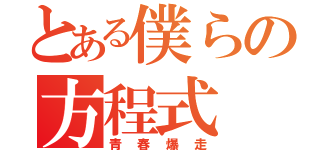 とある僕らの方程式（青春爆走）