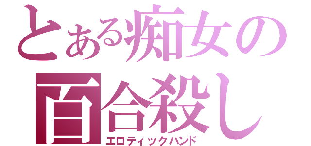 とある痴女の百合殺し（エロティックハンド）