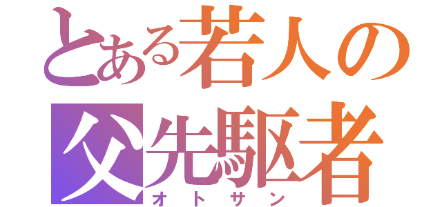 とある若人の父先駆者（オトサン）