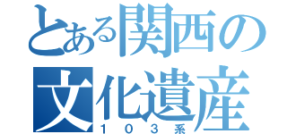 とある関西の文化遺産（１０３系）