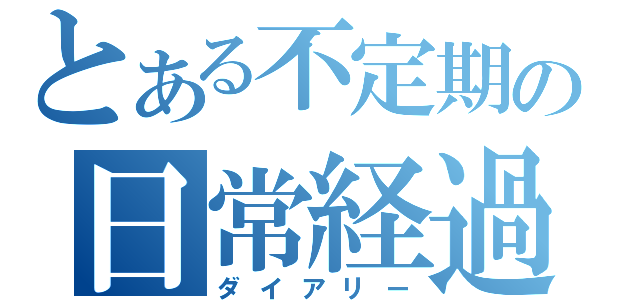 とある不定期の日常経過（ダイアリー）