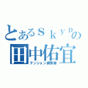 とあるｓｋｙｐｅの田中佑宜（テンション異常者）