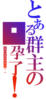 とある群主の怀孕了！（恭喜恭喜恭喜你啊）