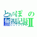 とあるぽの無視記録Ⅱ（ウザイやつ）