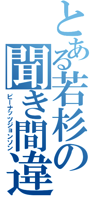 とある若杉の聞き間違い（ピーナッツジョンソン）