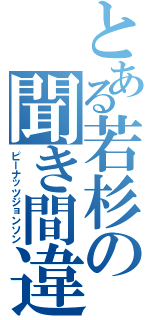 とある若杉の聞き間違い（ピーナッツジョンソン）