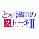 とある津田のストーキングⅡ（野沢編）