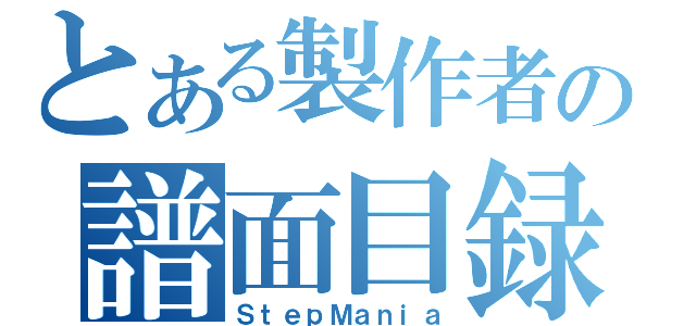 とある製作者の譜面目録（ＳｔｅｐＭａｎｉａ）