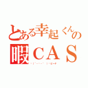 とある幸起くんの暇ＣＡＳ（╮（´・ᴗ・｀ ）╭ピーヤ）