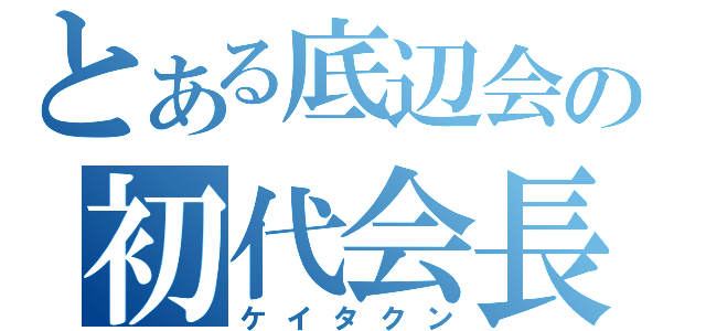 とある底辺会の初代会長（ケイタクン）