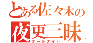 とある佐々木の夜更三昧（オールナイト）