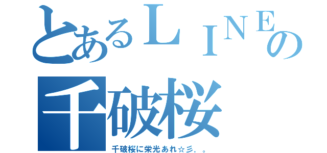 とあるＬＩＮＥの千破桜（千破桜に栄光あれ☆彡．。）