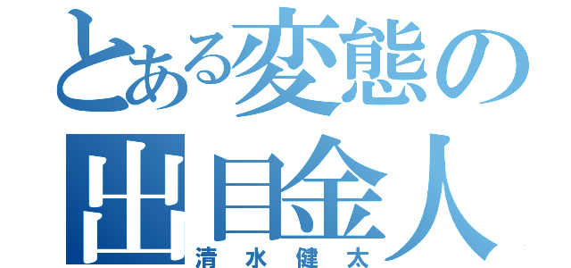 とある変態の出目金人間（清水健太）