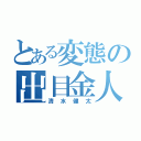 とある変態の出目金人間（清水健太）