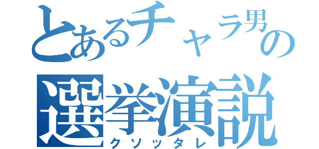 とあるチャラ男の選挙演説（クソッタレ）