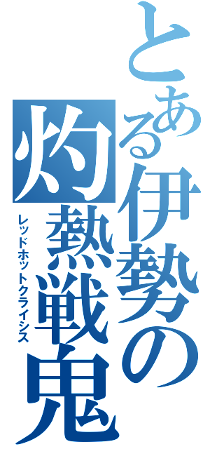 とある伊勢の灼熱戦鬼（レッドホットクライシス）