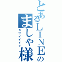 とあるＬＩＮＥ民のましゃ様（カワイイイイ）