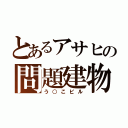 とあるアサヒの問題建物（う○こビル）