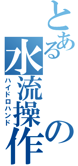 とあるの水流操作（ハイドロハンド）