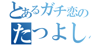 とあるガチ恋のたつよし君（）