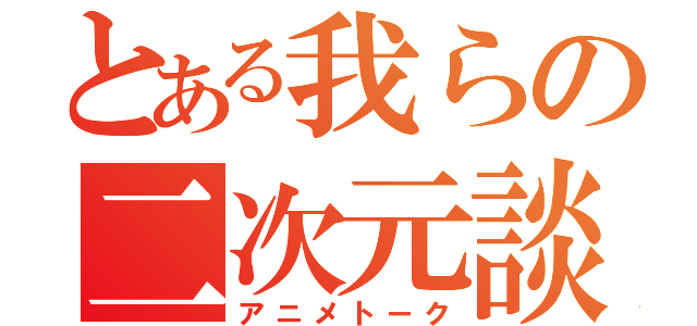 とある我らの二次元談義（アニメトーク）