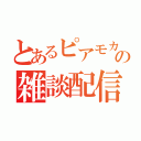 とあるピアモカの雑談配信（）