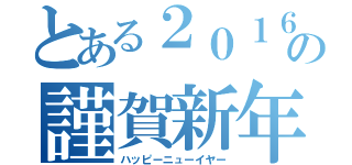 とある２０１６の謹賀新年（ハッピーニューイヤー）