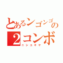 とあるンゴンゴの２コンボ（ニシユキヤ）