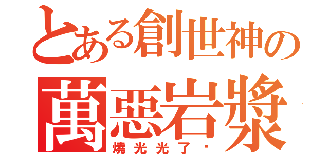 とある創世神の萬惡岩漿（燒光光了啦）