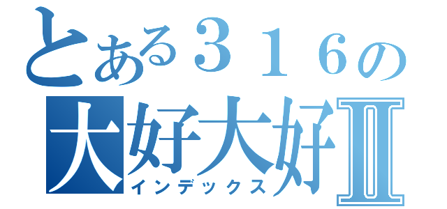 とある３１６の大好大好Ⅱ（インデックス）