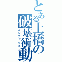 とある土橋の破壊衝動（インデックス）