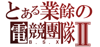 とある業餘の電競團隊Ⅱ（Ｂ．Ｓ．Ｘ）