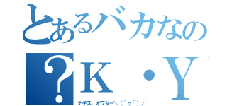 とあるバカなの？Ｋ・Ｙ・Ｊ（ナチス、オワター＼（＾ｏ＾）／）