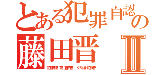 とある犯罪自認 死の藤田晋 １１０番Ⅱ（犯罪自認 死 藤田晋  くたばれ犯罪者）