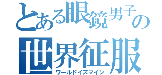 とある眼鏡男子の世界征服（ワールドイズマイン）